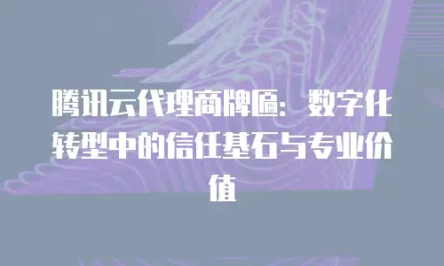 腾讯云代理商牌匾：数字化转型中的信任基石与专业价值