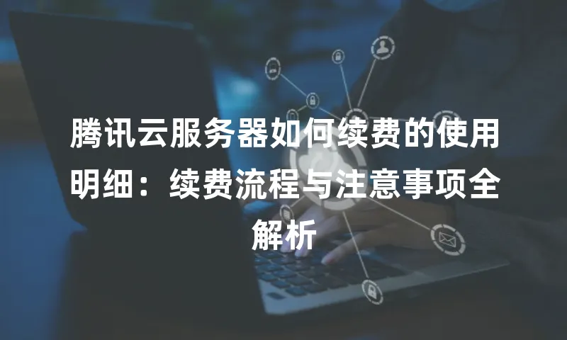 腾讯云服务器如何续费的使用明细：续费流程与注意事项全解析