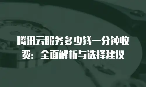 腾讯云服务多少钱一分钟收费：全面解析与选择建议