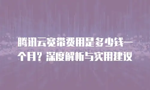 腾讯云宽带费用是多少钱一个月？深度解析与实用建议