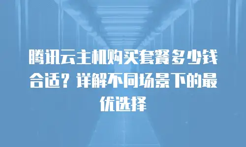 腾讯云主机购买套餐多少钱合适？详解不同场景下的最优选择