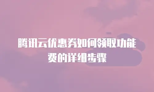 腾讯云优惠券如何领取功能费的详细步骤
