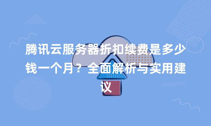 腾讯云服务器折扣续费是多少钱一个月？全面解析与实用建议