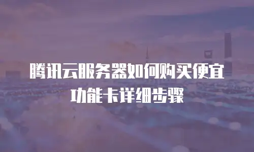腾讯云服务器如何购买便宜功能卡详细步骤