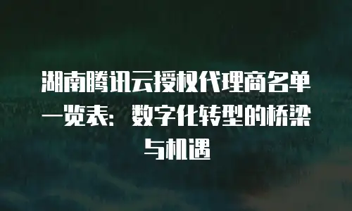 湖南腾讯云授权代理商名单一览表：数字化转型的桥梁与机遇