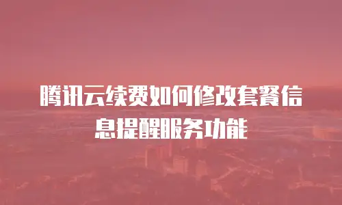 腾讯云续费如何修改套餐信息提醒服务功能