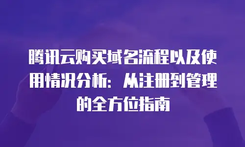 腾讯云购买域名流程以及使用情况分析：从注册到管理的全方位指南