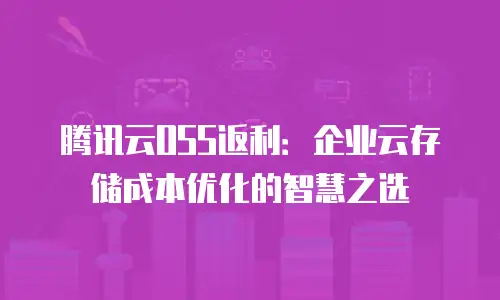腾讯云OSS返利：企业云存储成本优化的智慧之选