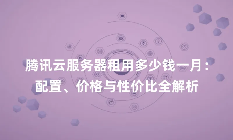 腾讯云服务器租用多少钱一月：配置、价格与性价比全解析
