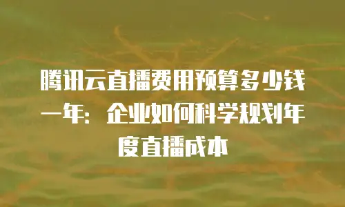 腾讯云直播费用预算多少钱一年：企业如何科学规划年度直播成本