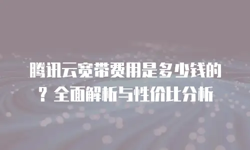 腾讯云宽带费用是多少钱的？全面解析与性价比分析