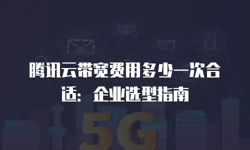 腾讯云带宽费用多少一次合适：企业选型指南