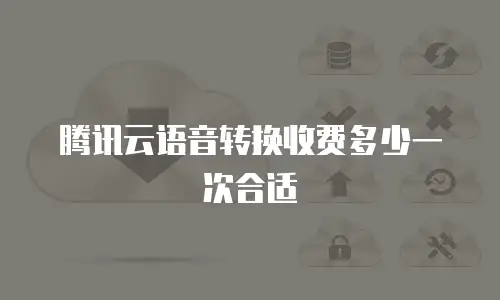 腾讯云语音转换收费多少一次合适