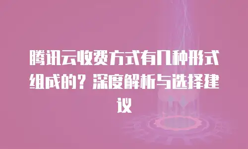 腾讯云收费方式有几种形式组成的？深度解析与选择建议