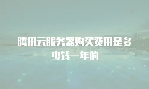 腾讯云服务器购买费用是多少钱一年的