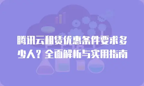 腾讯云租赁优惠条件要求多少人？全面解析与实用指南