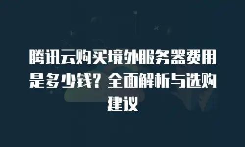 腾讯云购买境外服务器费用是多少钱？全面解析与选购建议