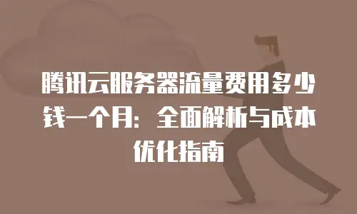 腾讯云服务器流量费用多少钱一个月：全面解析与成本优化指南