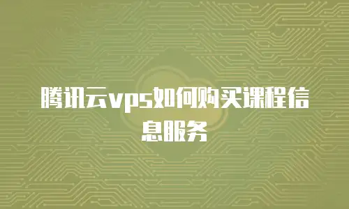 腾讯云vps如何购买课程信息服务