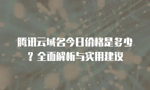 腾讯云域名今日价格是多少？全面解析与实用建议