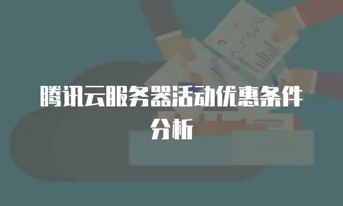 腾讯云服务器活动优惠条件分析