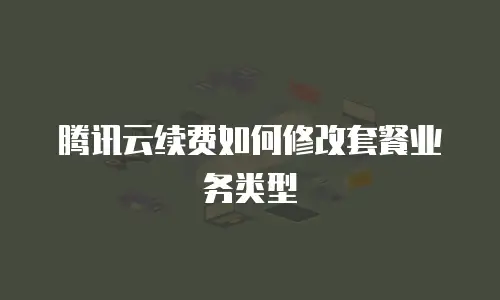 腾讯云续费如何修改套餐业务类型