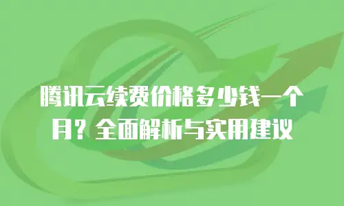 腾讯云续费价格多少钱一个月？全面解析与实用建议
