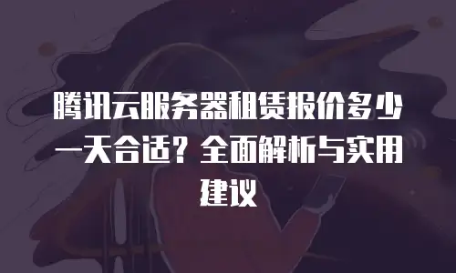 腾讯云服务器租赁报价多少一天合适？全面解析与实用建议