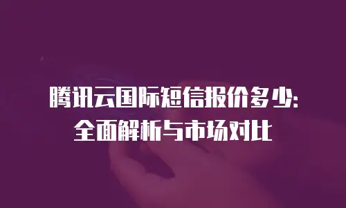 腾讯云国际短信报价多少：全面解析与市场对比