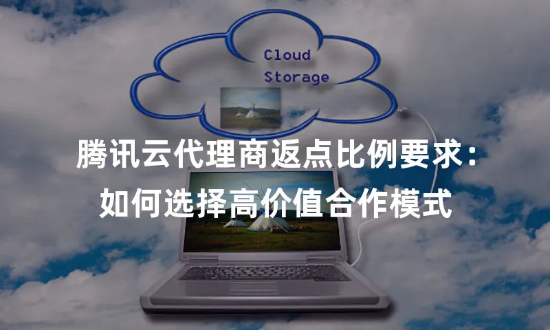 腾讯云代理商返点比例要求：如何选择高价值合作模式