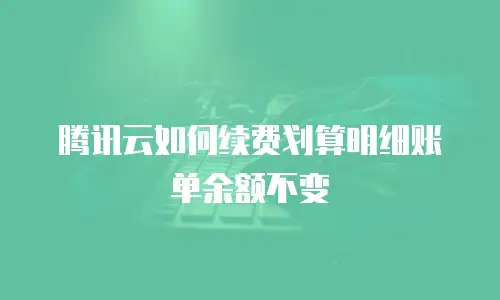 腾讯云如何续费划算明细账单余额不变