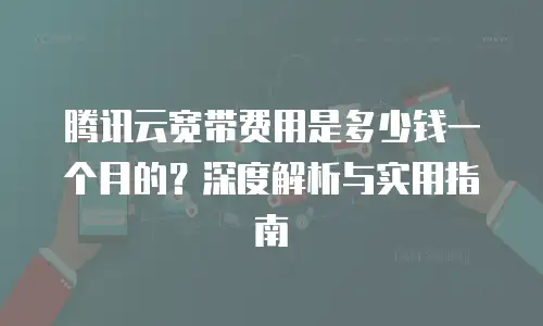 腾讯云宽带费用是多少钱一个月的？深度解析与实用指南