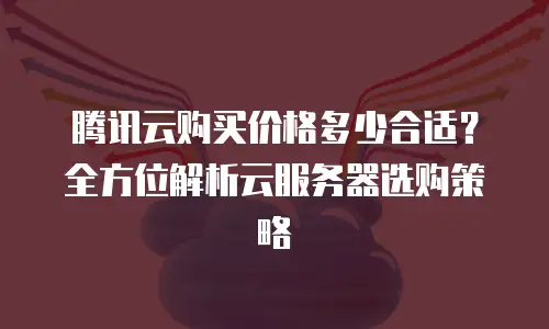 腾讯云购买价格多少合适？全方位解析云服务器选购策略
