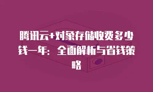 腾讯云+对象存储收费多少钱一年：全面解析与省钱策略