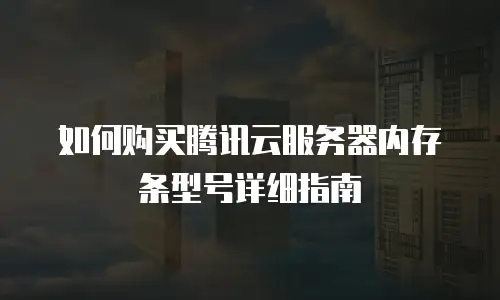 如何购买腾讯云服务器内存条型号详细指南