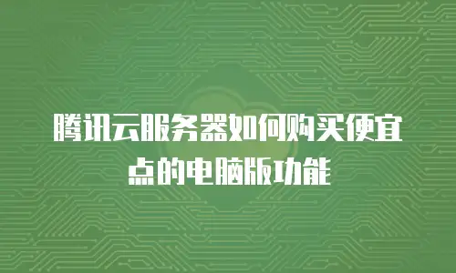 腾讯云服务器如何购买便宜点的电脑版功能