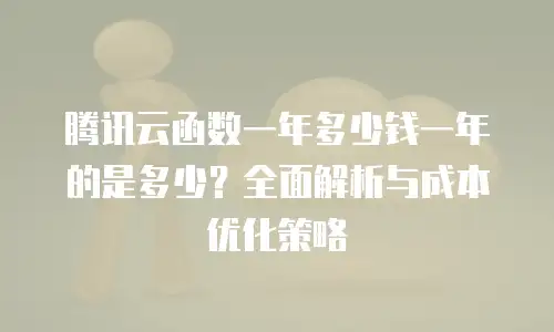 腾讯云函数一年多少钱一年的是多少？全面解析与成本优化策略