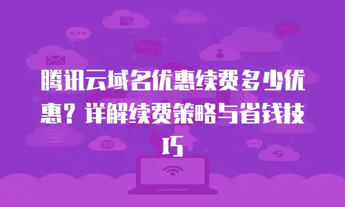 腾讯云域名优惠续费多少优惠？详解续费策略与省钱技巧