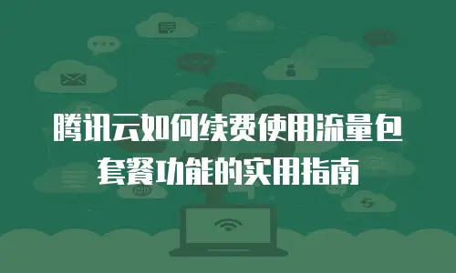 腾讯云如何续费使用流量包套餐功能的实用指南
