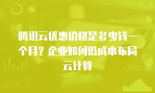腾讯云优惠价格是多少钱一个月？企业如何低成本布局云计算