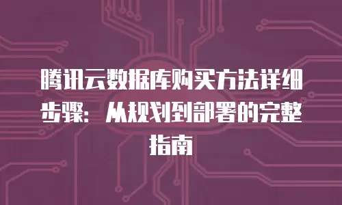 腾讯云数据库购买方法详细步骤：从规划到部署的完整指南