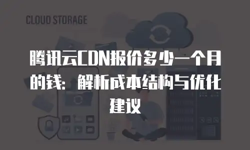 腾讯云CDN报价多少一个月的钱：解析成本结构与优化建议
