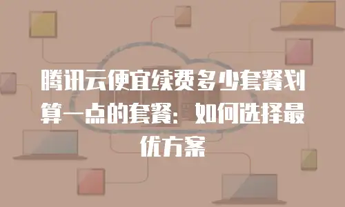 腾讯云便宜续费多少套餐划算一点的套餐：如何选择最优方案