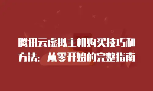 腾讯云虚拟主机购买技巧和方法：从零开始的完整指南