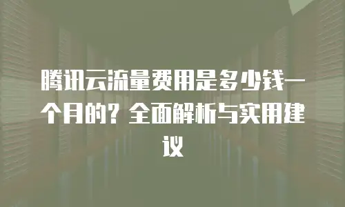 腾讯云流量费用是多少钱一个月的？全面解析与实用建议