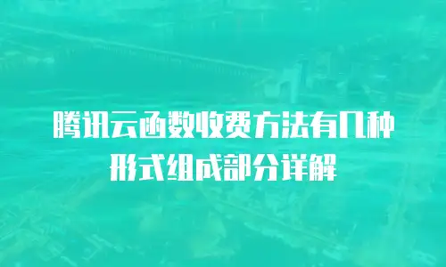 腾讯云函数收费方法有几种形式组成部分详解