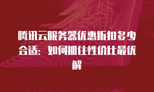 腾讯云服务器优惠折扣多少合适：如何抓住性价比最优解