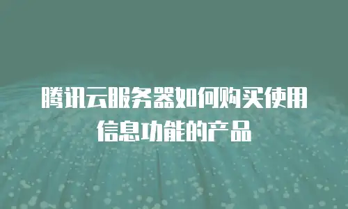 腾讯云服务器如何购买使用信息功能的产品