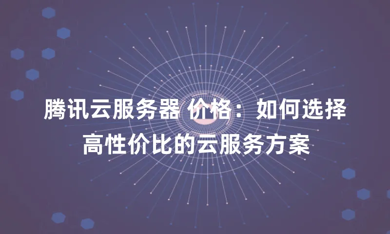 腾讯云服务器 价格：如何选择高性价比的云服务方案
