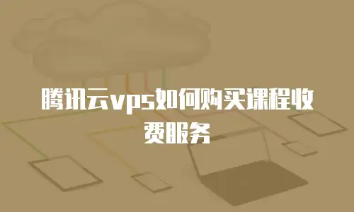 腾讯云vps如何购买课程收费服务